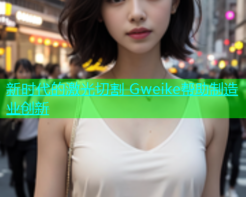 新时代的激光切割 Gweike帮助制造业创新(图1)