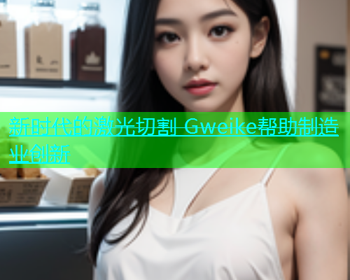 新时代的激光切割 Gweike帮助制造业创新(图2)